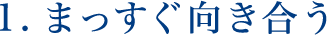 1.まっすぐ向き合う